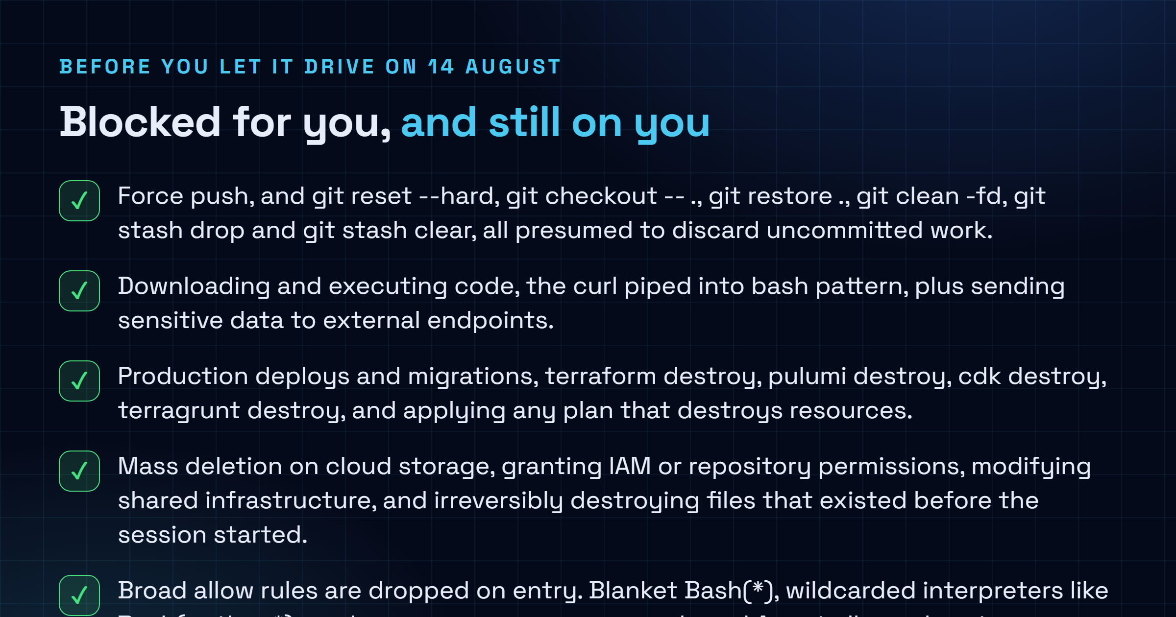 Checklist of what the Claude Code auto mode classifier blocks by default, including force push, downloading and executing code, production deploys, infrastructure destroy commands, mass cloud storage deletion and IAM permission grants, set against the gaps that remain the user's responsibility including conversational boundaries lost to context compaction, fixed fallback thresholds, headless session aborts and classifier tokens still billed on Enterprise and API accounts.